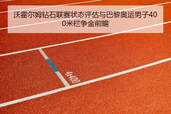 沃霍尔姆钻石联赛状态评估与巴黎奥运男子400米栏争金前瞻