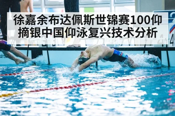 徐嘉余布达佩斯世锦赛100仰摘银中国仰泳复兴技术分析
