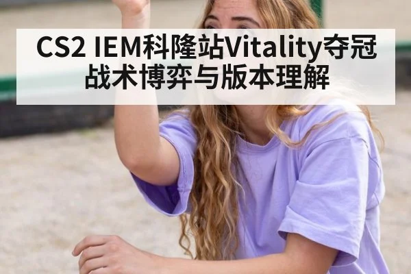 CS2 IEM科隆站Vitality夺冠战术博弈与版本理解