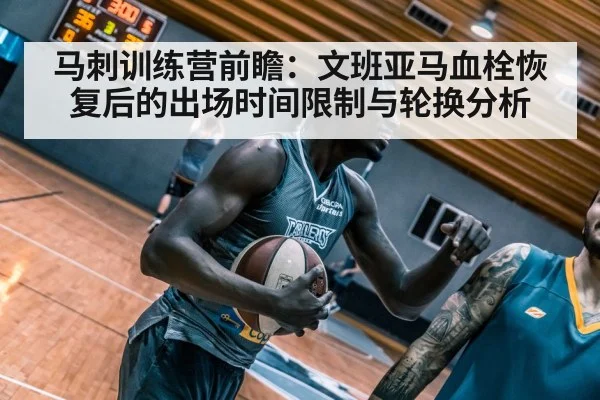马刺训练营前瞻：文班亚马血栓恢复后的出场时间限制与轮换分析